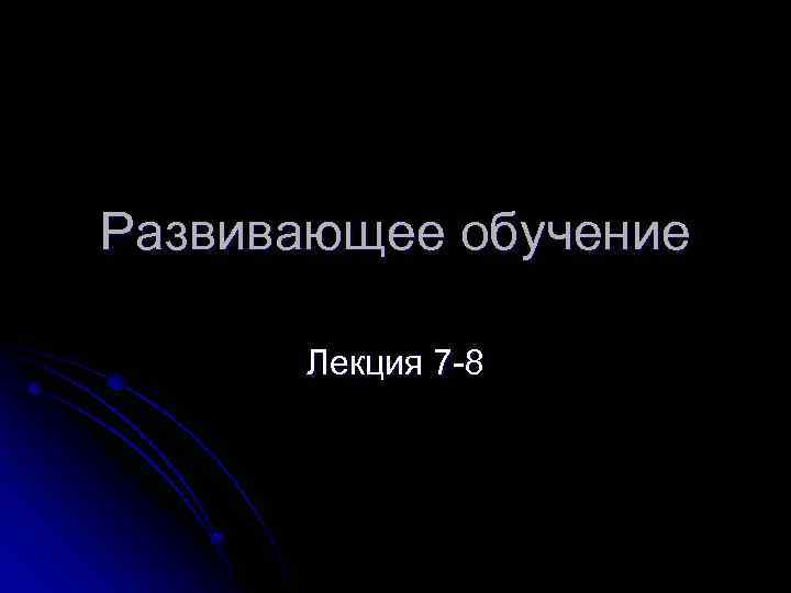 Развивающее обучение Лекция 7 -8 
