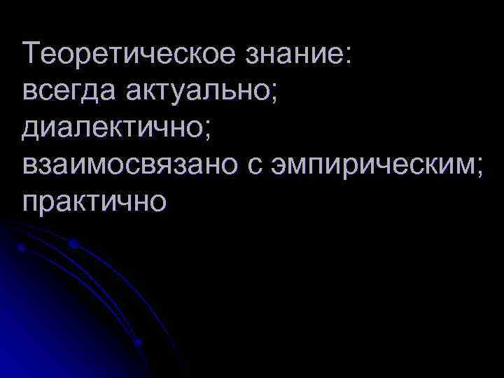 Теоретическое знание: всегда актуально; диалектично; взаимосвязано с эмпирическим; практично 