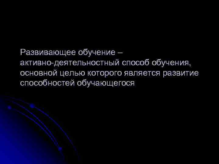 Развивающее обучение – активно-деятельностный способ обучения, основной целью которого является развитие способностей обучающегося 