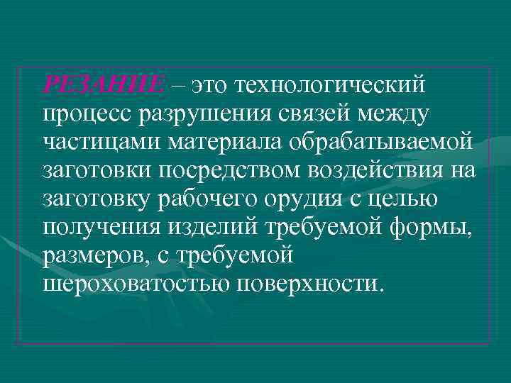 РЕЗАНИЕ – это технологический процесс разрушения связей между частицами материала обрабатываемой заготовки посредством воздействия