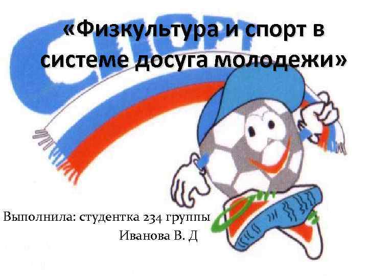  «Физкультура и спорт в системе досуга молодежи» Выполнила: студентка 234 группы Иванова В.