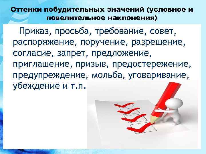 Оттенки побудительных значений (условное и повелительное наклонения) Приказ, просьба, требование, совет, распоряжение, поручение, разрешение,