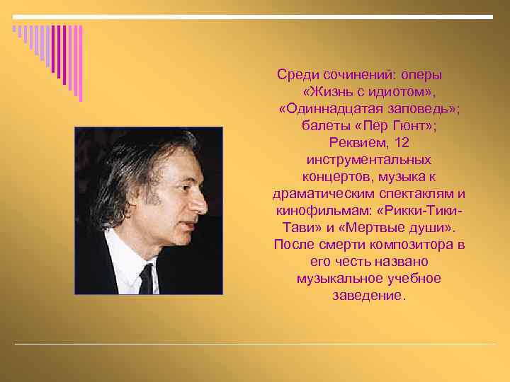 Среди сочинений: оперы «Жизнь с идиотом» , «Одиннадцатая заповедь» ; балеты «Пер Гюнт» ;