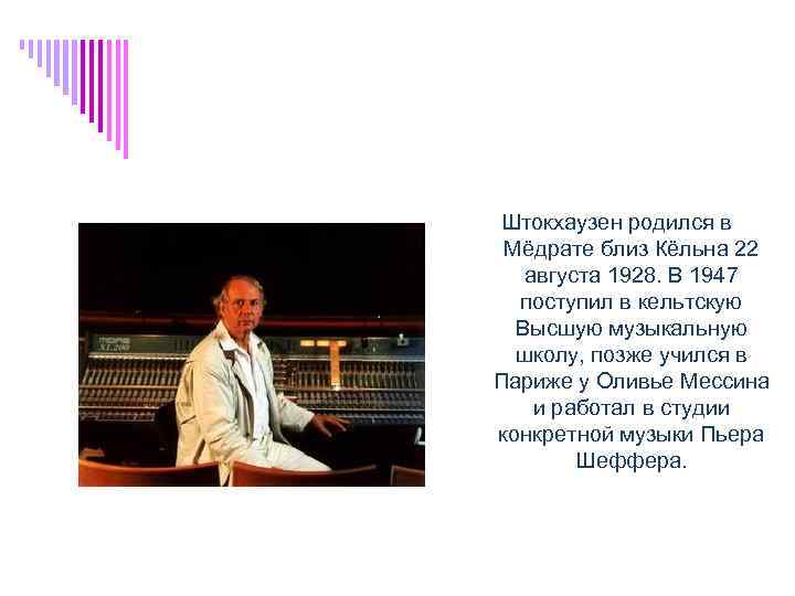 Штокхаузен родился в Мёдрате близ Кёльна 22 августа 1928. В 1947 поступил в кельтскую