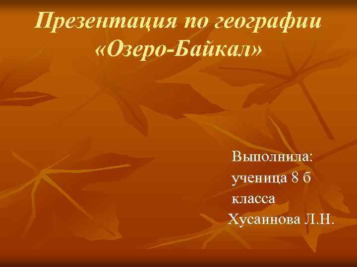 Презентация по географии «Озеро-Байкал» Выполнила: ученица 8 б класса Хусаинова Л. Н. 