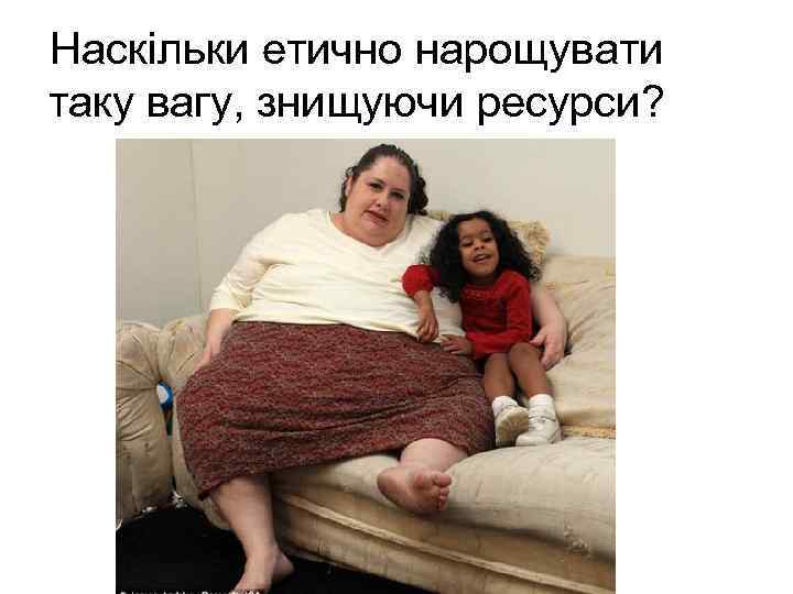 Наскільки етично нарощувати таку вагу, знищуючи ресурси? 