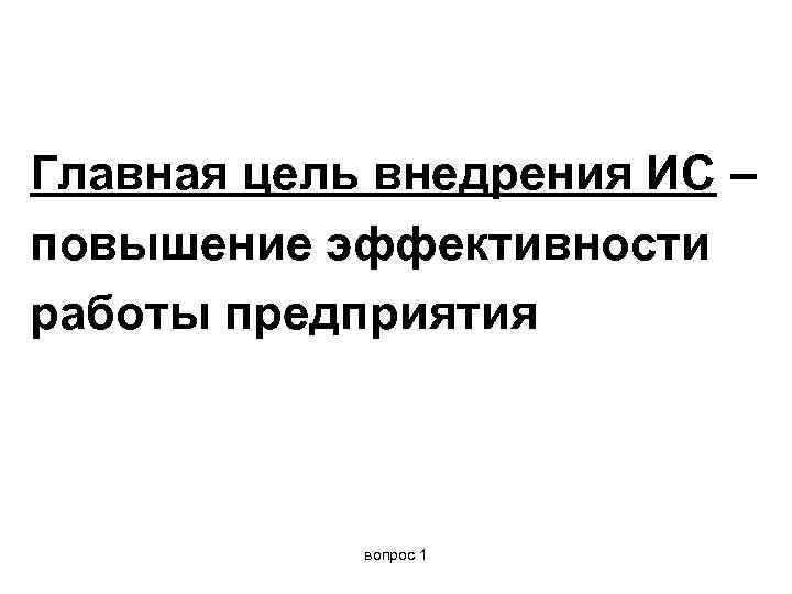 Главная цель внедрения ИС – повышение эффективности работы предприятия вопрос 1 