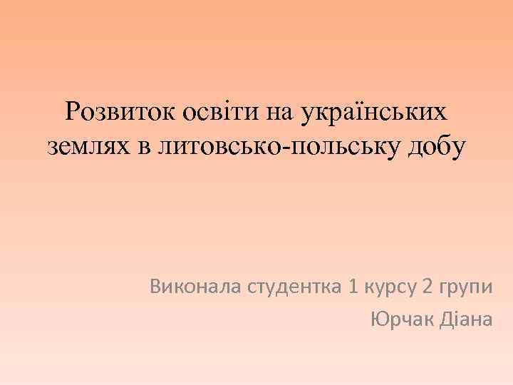 Розвиток освіти на українських землях в литовсько-польську добу Виконала студентка 1 курсу 2 групи
