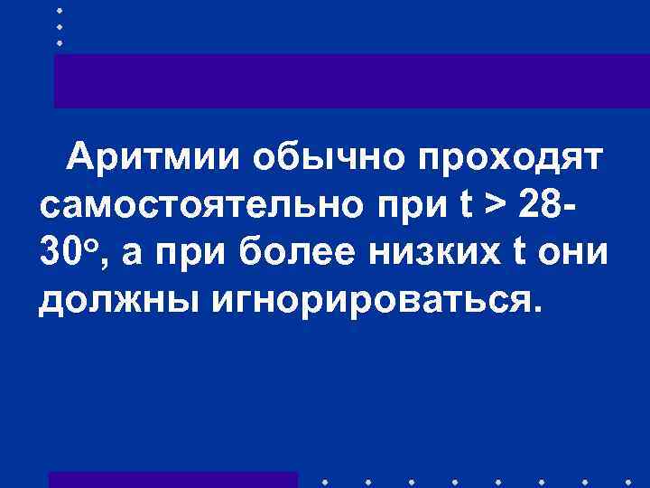 Аритмии обычно проходят самостоятельно при t > 28 о, а при более низких t
