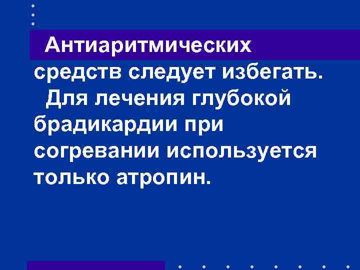 Антиаритмических средств следует избегать. Для лечения глубокой брадикардии при согревании используется только атропин. 