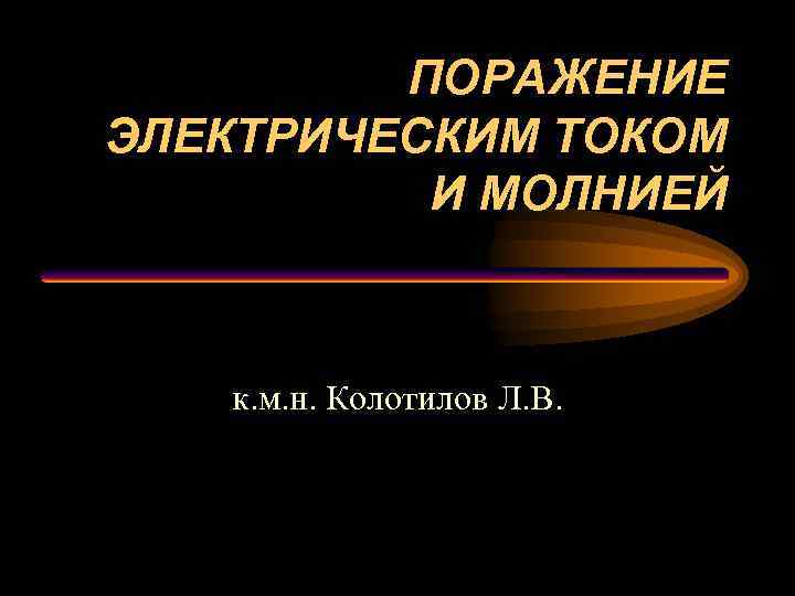 ПОРАЖЕНИЕ ЭЛЕКТРИЧЕСКИМ ТОКОМ И МОЛНИЕЙ к. м. н. Колотилов Л. В. 