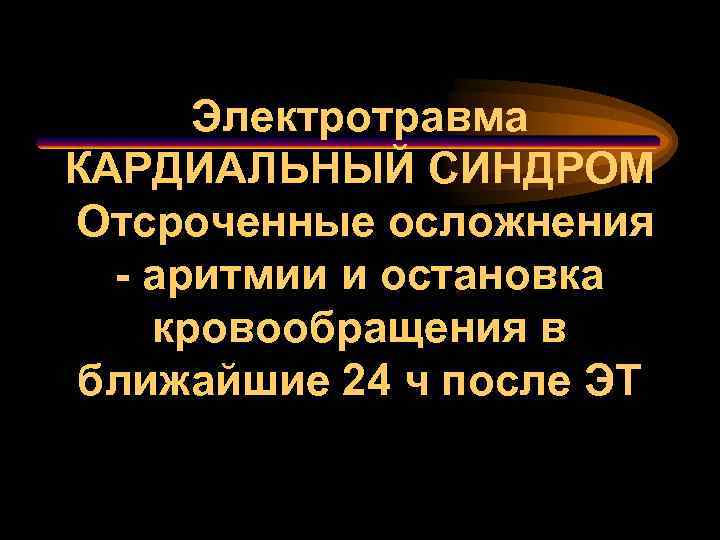 Электротравма КАРДИАЛЬНЫЙ СИНДРОМ Отсроченные осложнения - аритмии и остановка кровообращения в ближайшие 24 ч