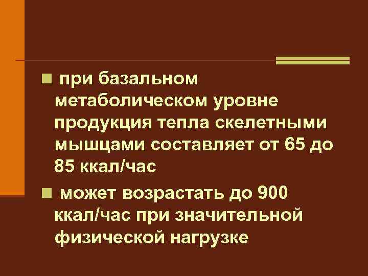 n при базальном метаболическом уровне продукция тепла скелетными мышцами составляет от 65 до 85