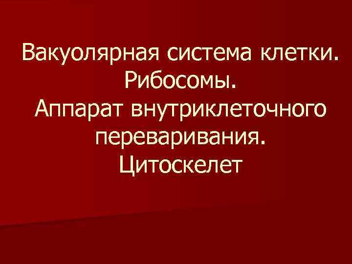 Вакуолярная система клетки. Рибосомы. Аппарат внутриклеточного переваривания. Цитоскелет 