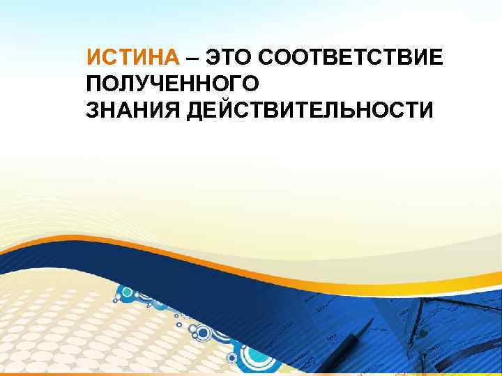 ИСТИНА – ЭТО СООТВЕТСТВИЕ ПОЛУЧЕННОГО ЗНАНИЯ ДЕЙСТВИТЕЛЬНОСТИ 