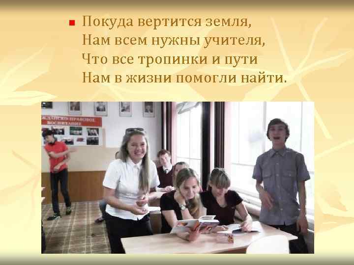 n Покуда вертится земля, Нам всем нужны учителя, Что все тропинки и пути Нам