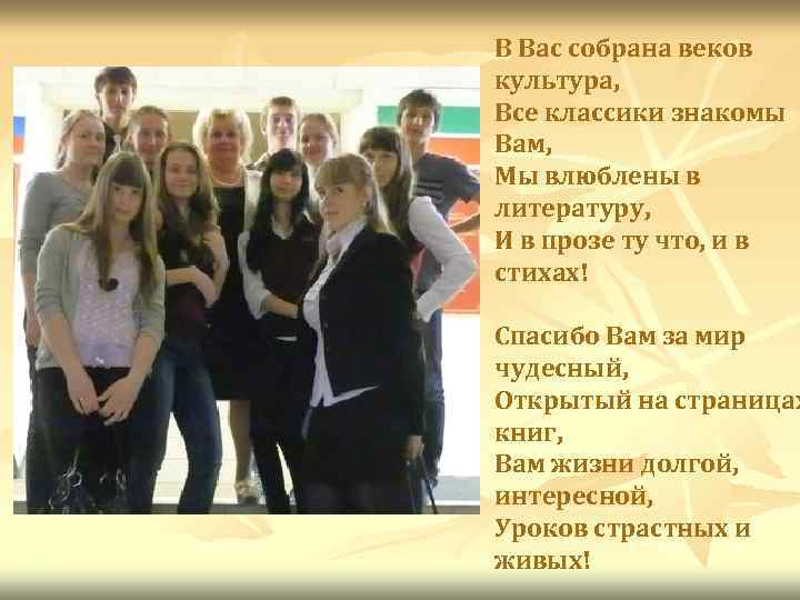 В Вас собрана веков культура, Все классики знакомы Вам, Мы влюблены в литературу, И