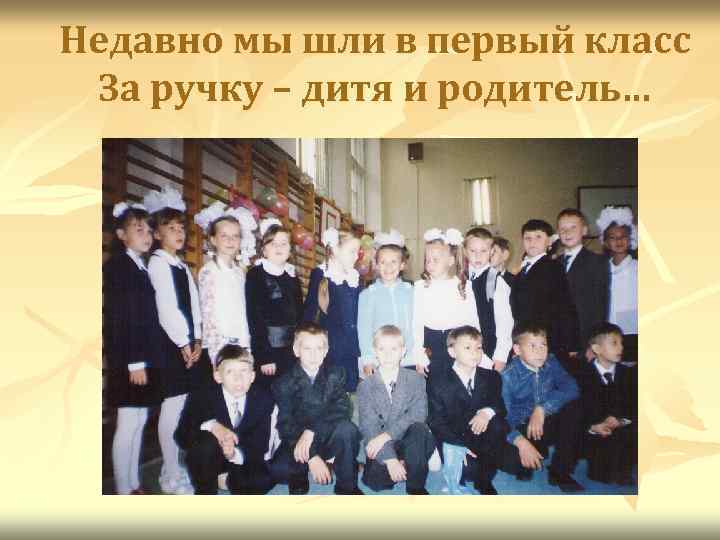 Недавно мы шли в первый класс За ручку – дитя и родитель… 