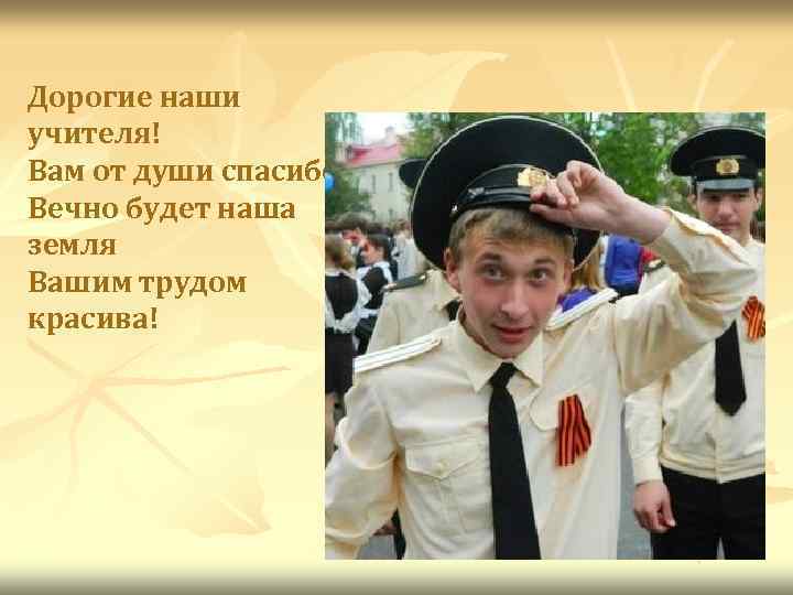 Дорогие наши учителя! Вам от души спасибо, Вечно будет наша земля Вашим трудом красива!