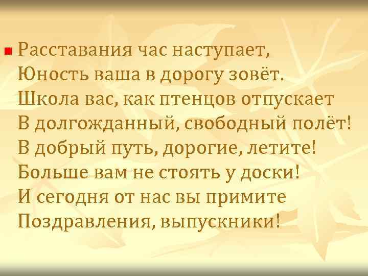 n Расставания час наступает, Юность ваша в дорогу зовёт. Школа вас, как птенцов отпускает