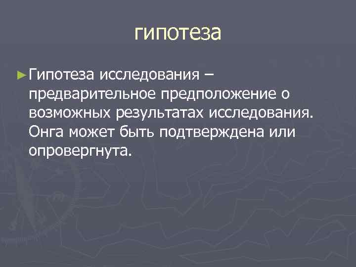 гипотеза ► Гипотеза исследования – предварительное предположение о возможных результатах исследования. Онга может быть