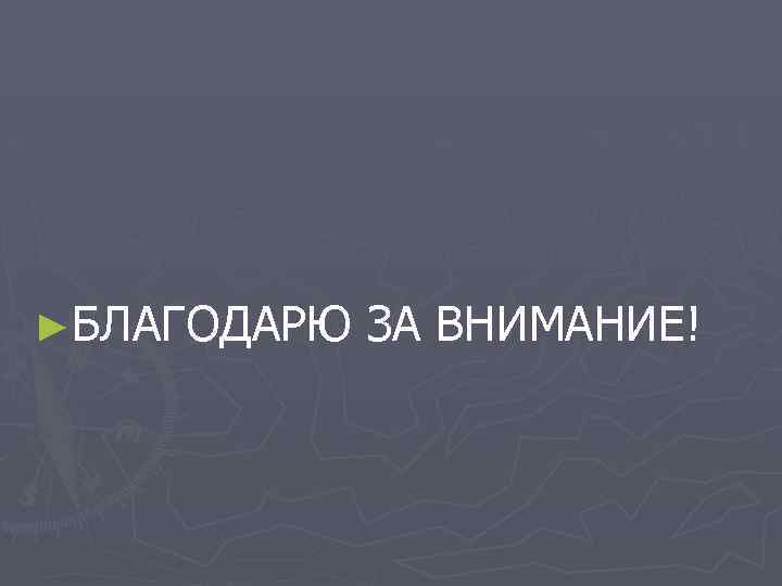 ►БЛАГОДАРЮ ЗА ВНИМАНИЕ! 