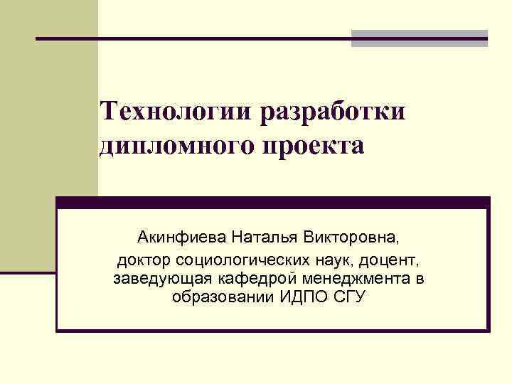 Технологии разработки дипломного проекта Акинфиева Наталья Викторовна, доктор социологических наук, доцент, заведующая кафедрой менеджмента