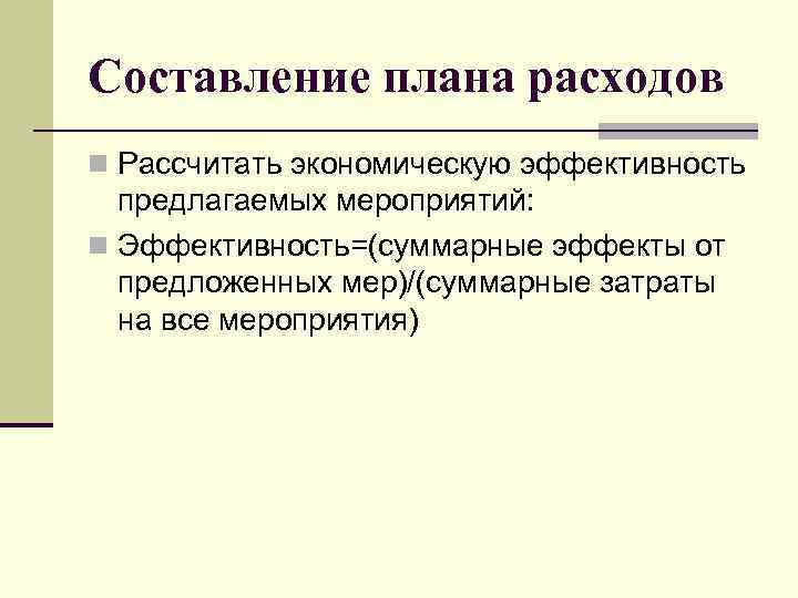 Составление плана расходов n Рассчитать экономическую эффективность предлагаемых мероприятий: n Эффективность=(суммарные эффекты от предложенных