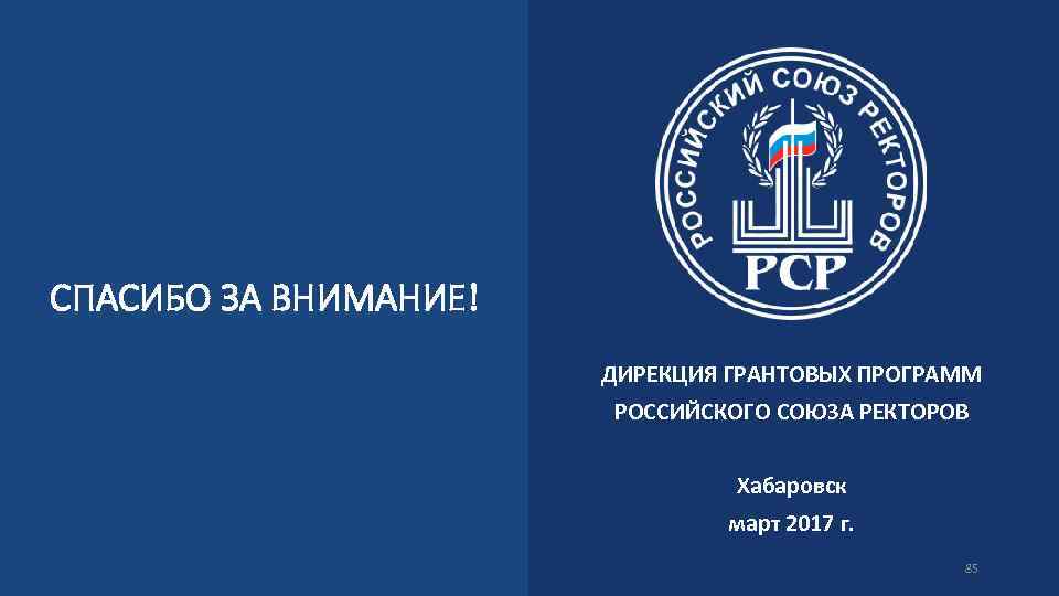 СПАСИБО ЗА ВНИМАНИЕ! ДИРЕКЦИЯ ГРАНТОВЫХ ПРОГРАММ РОССИЙСКОГО СОЮЗА РЕКТОРОВ Хабаровск март 2017 г. 85