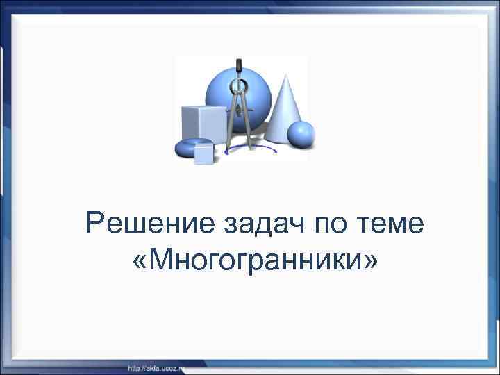 Решение задач по теме «Многогранники» 