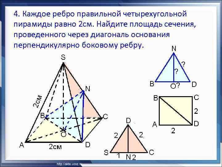 4. Каждое ребро правильной четырехугольной пирамиды равно 2 см. Найдите площадь сечения, проведенного через