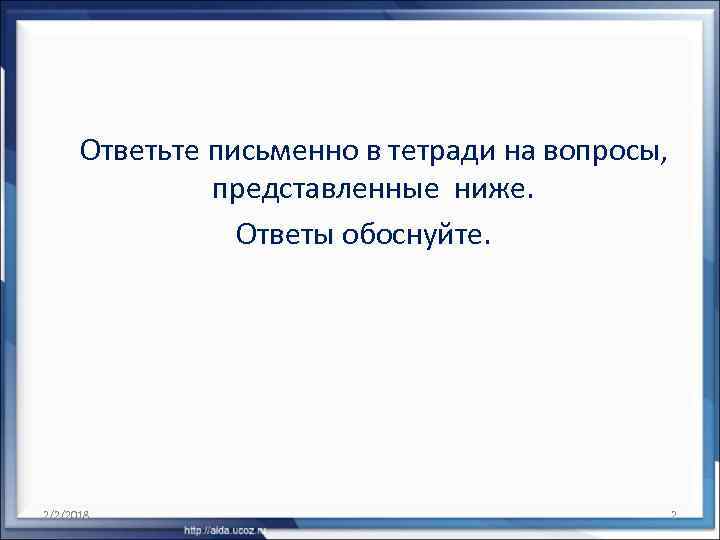 Ответьте письменно в тетради на вопросы, представленные ниже. Ответы обоснуйте. 2/2/2018 2 