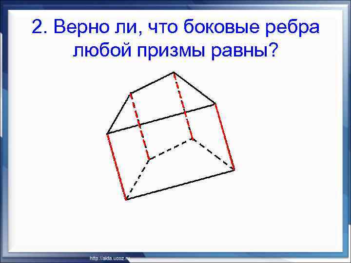 2. Верно ли, что боковые ребра любой призмы равны? 