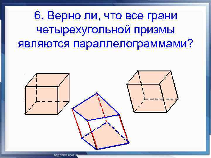 6. Верно ли, что все грани четырехугольной призмы являются параллелограммами? 