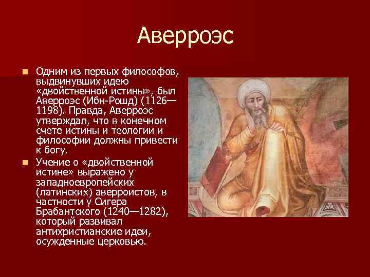 Аверроэс Одним из первых философов, выдвинувших идею «двойственной истины» , был Аверроэс (Ибн-Рошд) (1126—