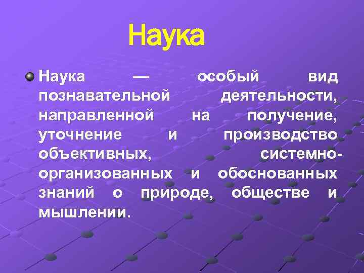 Наука — особый вид познавательной деятельности, направленной на получение, уточнение и производство объективных, системноорганизованных