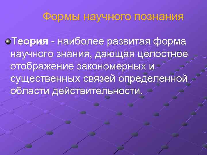 Формы научного познания Теория - наиболее развитая форма научного знания, дающая целостное отображение закономерных