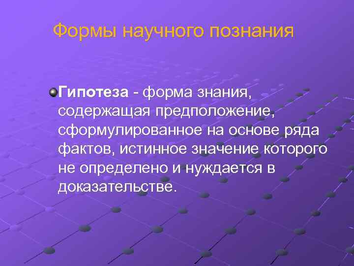 Формы научного познания Гипотеза - форма знания, содержащая предположение, сформулированное на основе ряда фактов,