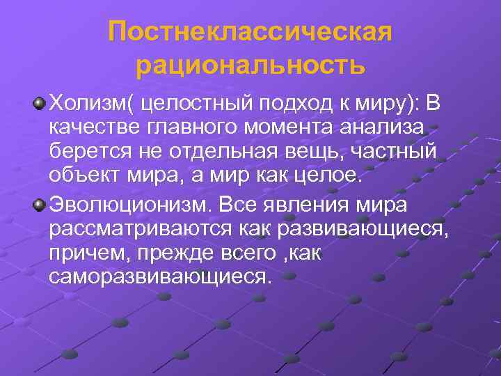 Постнеклассическая рациональность Холизм( целостный подход к миру): В качестве главного момента анализа берется не