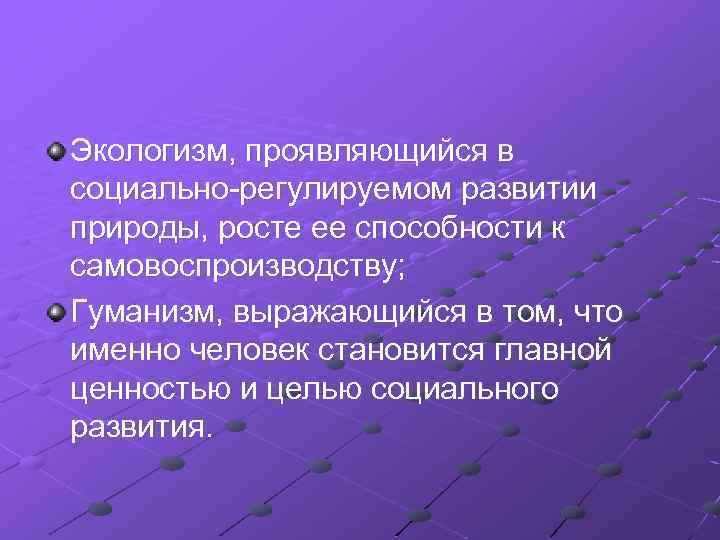 Экологизм, проявляющийся в социально-регулируемом развитии природы, росте ее способности к самовоспроизводству; Гуманизм, выражающийся в