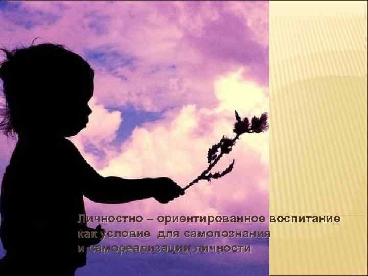 Личностно – ориентированное воспитаниe как условиe для самопознания и самореализации личности 