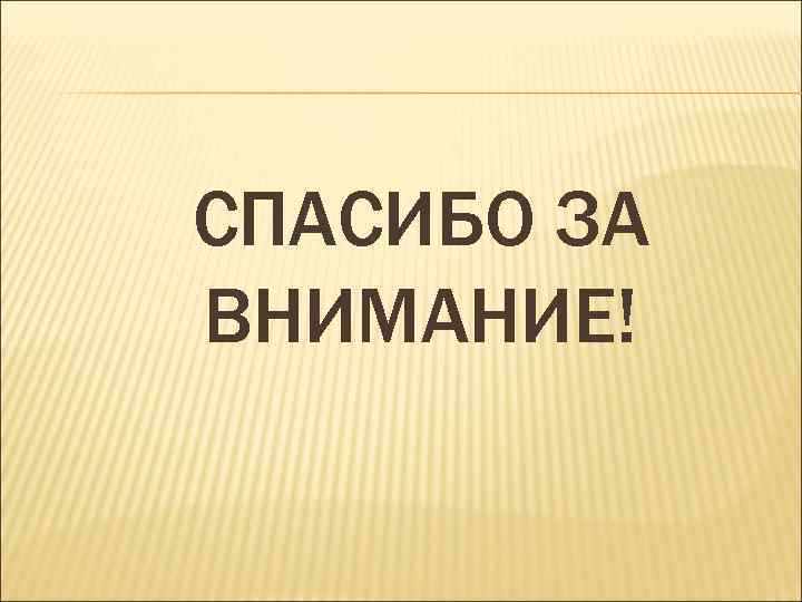СПАСИБО ЗА ВНИМАНИЕ! 