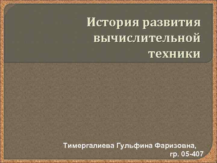 История развития вычислительной техники Тимергалиева Гульфина Фаризовна, гр. 05 -407 