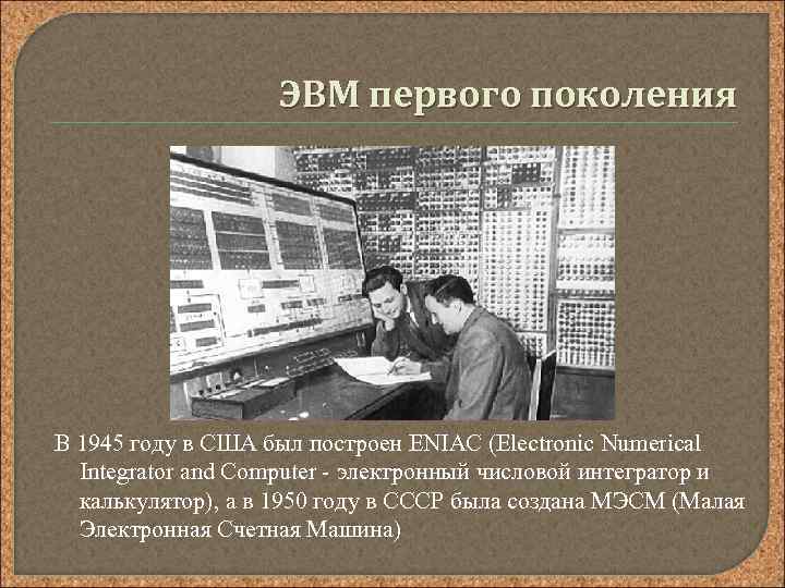 ЭВМ первого поколения В 1945 году в США был построен ENIAC (Electronic Numerical Integrator