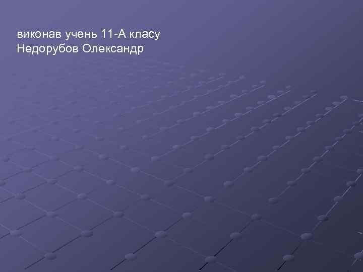 виконав учень 11 -А класу Недорубов Олександр 