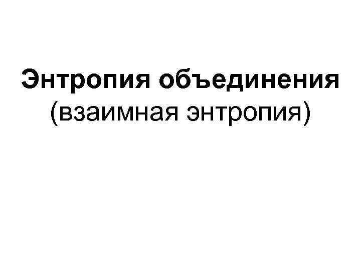 Энтропия объединения (взаимная энтропия) 
