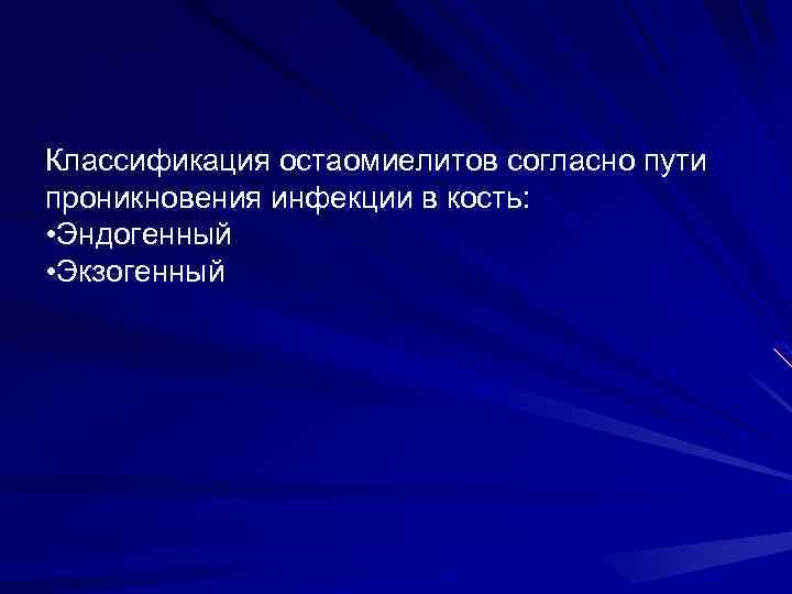 Классификация остаомиелитов согласно пути проникновения инфекции в кость: • Эндогенный • Экзогенный 