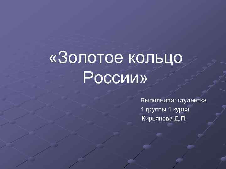  «Золотое кольцо России» Выполнила: студентка 1 группы 1 курса Кирьянова Д. П. 