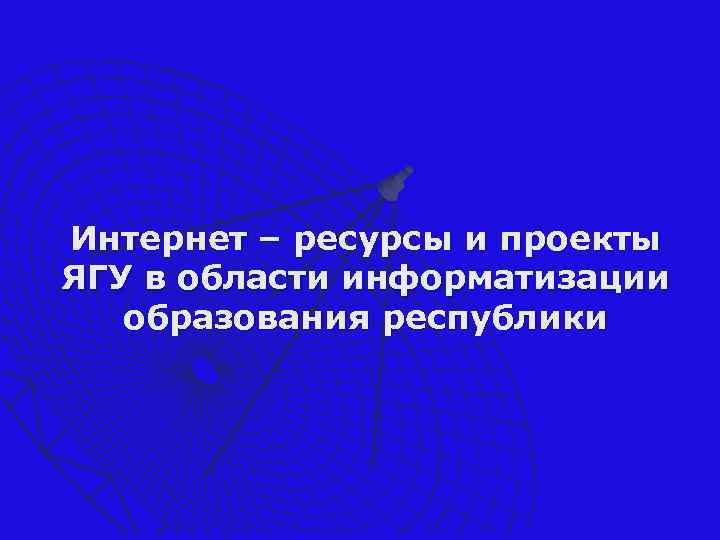 Интернет – ресурсы и проекты ЯГУ в области информатизации образования республики 