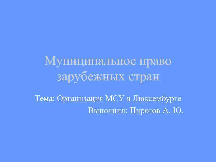 Муниципальное право зарубежных стран Тема: Организация МСУ в Люксембурге Выполнил: Пирогов А. Ю. 
